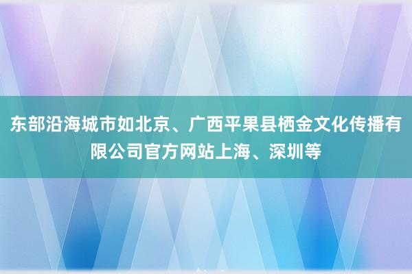 东部沿海城市如北京、广西平果县栖金文化传播有限公司官方网站上海、深圳等